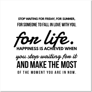 Stop Waiting for Friday, for Summer, for Someone to Fall in Love With You, for Life. Happiness is Achieved When you Stop Waiting for it and Make the Most of the Moment you are in Now. Posters and Art